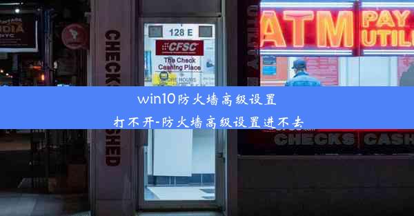 win10防火墙高级设置打不开-防火墙高级设置进不去