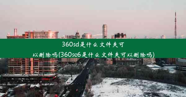 360sd是什么文件夹可以删除吗(360se6是什么文件夹可以删除吗)