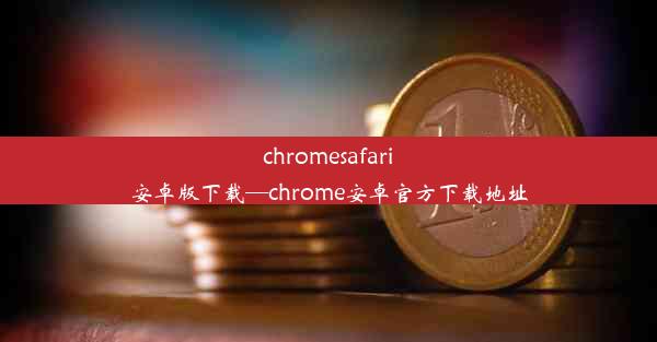 chromesafari安卓版下载—chrome安卓官方下载地址