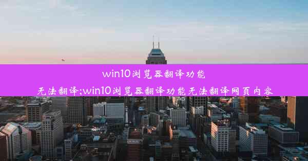 win10浏览器翻译功能无法翻译;win10浏览器翻译功能无法翻译网页内容