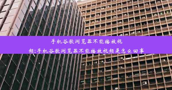 手机谷歌浏览器不能播放视频;手机谷歌浏览器不能播放视频是怎么回事