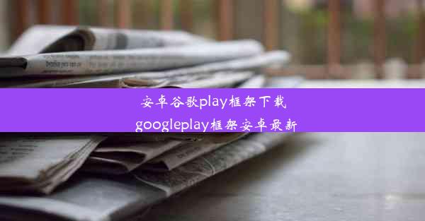 安卓谷歌play框架下载_googleplay框架安卓最新