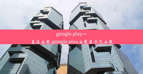 google play一直在安装;google play安装显示已安装