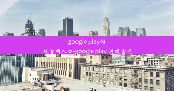 google play游戏官网入口-google play 游戏官网