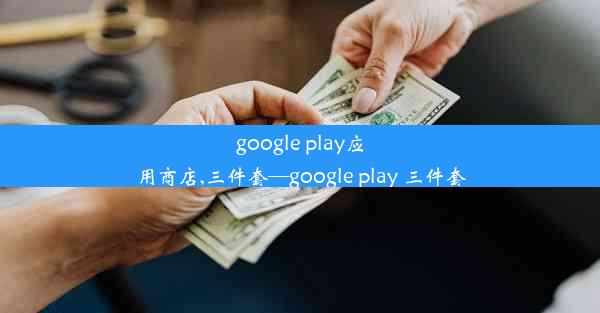 google play应用商店,三件套—google play 三件套