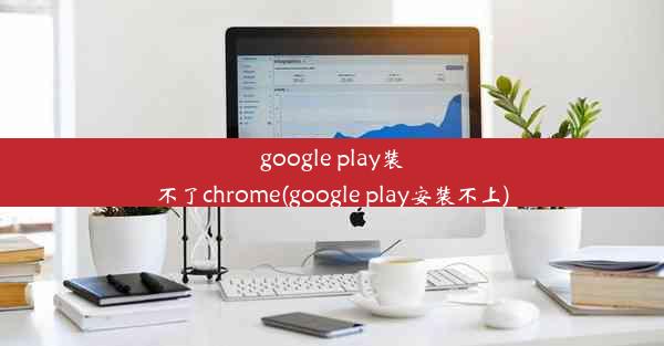 google play装不了chrome(google play安装不上)