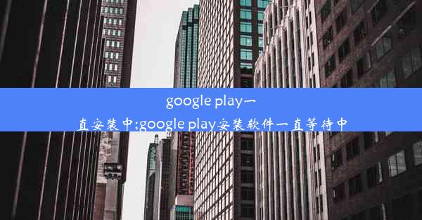 google play一直安装中;google play安装软件一直等待中