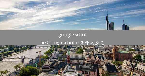 google scholar;Googlescholar是什么意思