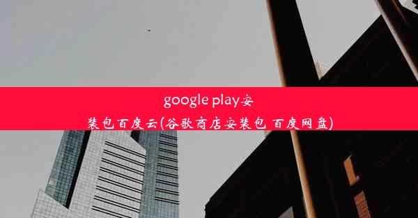 google play安装包百度云(谷歌商店安装包 百度网盘)