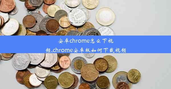 安卓chrome怎么下视频,chrome安卓版如何下载视频