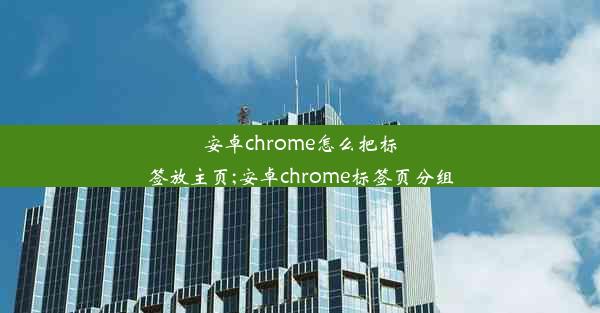 安卓chrome怎么把标签放主页;安卓chrome标签页分组