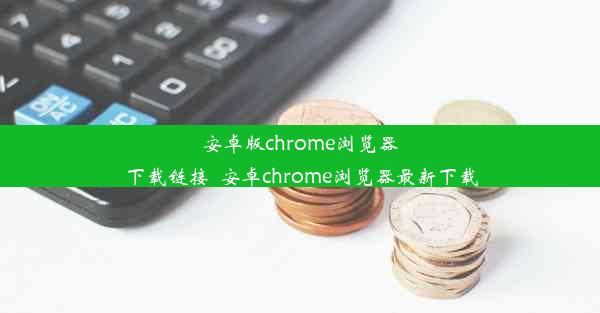 安卓版chrome浏览器下载链接_安卓chrome浏览器最新下载