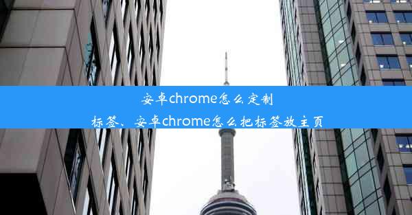 安卓chrome怎么定制标签、安卓chrome怎么把标签放主页