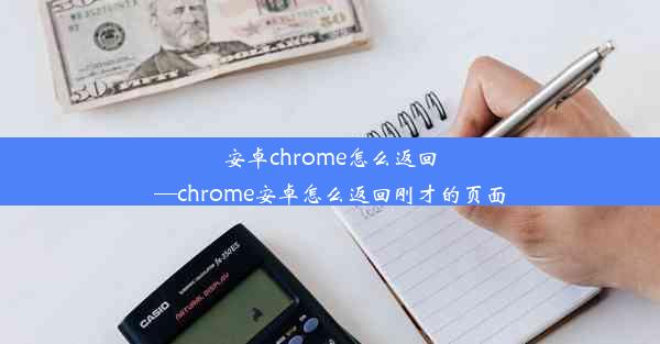 安卓chrome怎么返回—chrome安卓怎么返回刚才的页面